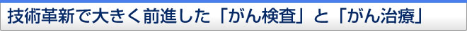技術革新で大きく前進した「がん検査」と「がん治療」