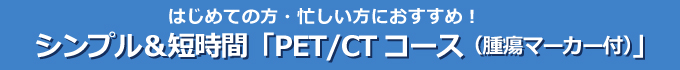 シンプル＆短時間「PET/CTコース(腫瘍マーカー付)」