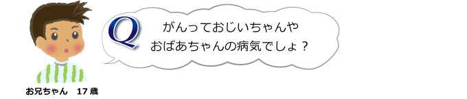 がんっておじいちゃんやおばあちゃんの病気でしょ？