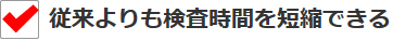 従来よりも検査時間を短縮できる