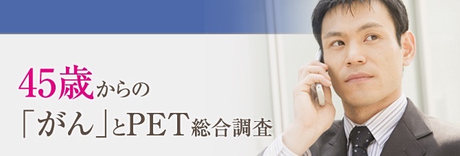 働きざかりの今だから！45歳からの「がん」とPET総合調査